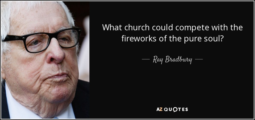 What church could compete with the fireworks of the pure soul? - Ray Bradbury