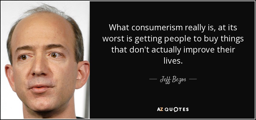 What consumerism really is, at its worst is getting people to buy things that don't actually improve their lives. - Jeff Bezos
