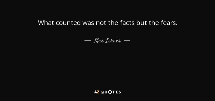 What counted was not the facts but the fears. - Max Lerner