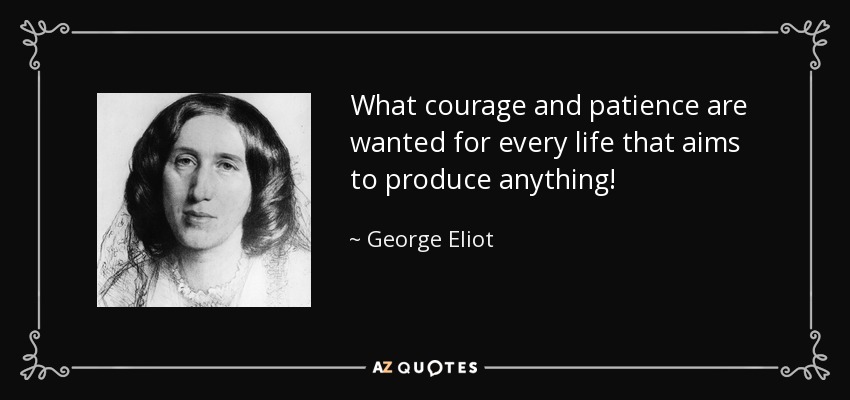 What courage and patience are wanted for every life that aims to produce anything! - George Eliot