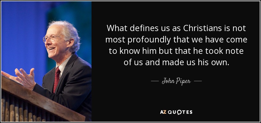 What defines us as Christians is not most profoundly that we have come to know him but that he took note of us and made us his own. - John Piper