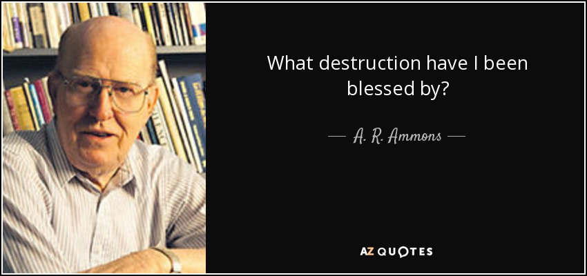 What destruction have I been blessed by? - A. R. Ammons