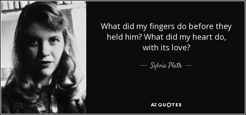 What did my fingers do before they held him? What did my heart do, with its love? - Sylvia Plath