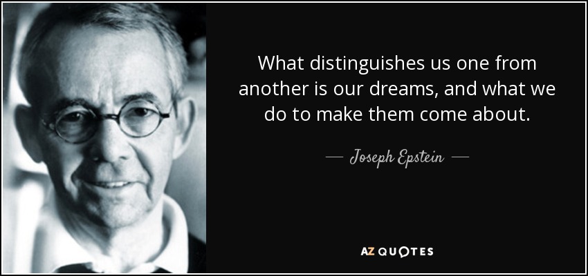What distinguishes us one from another is our dreams, and what we do to make them come about. - Joseph Epstein
