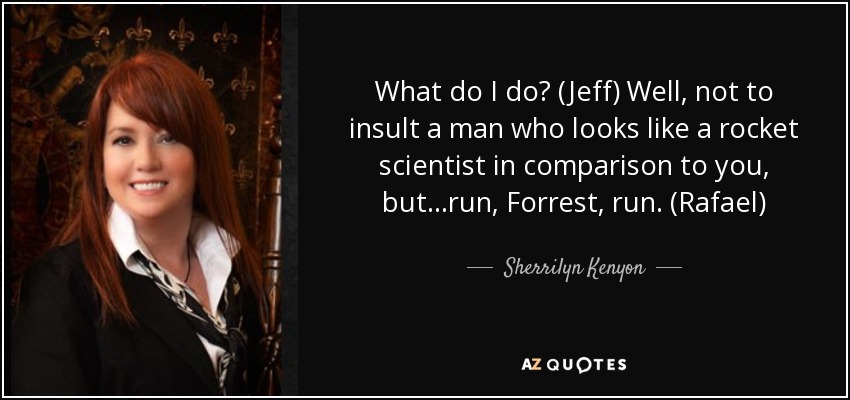 What do I do? (Jeff) Well, not to insult a man who looks like a rocket scientist in comparison to you, but…run, Forrest, run. (Rafael) - Sherrilyn Kenyon