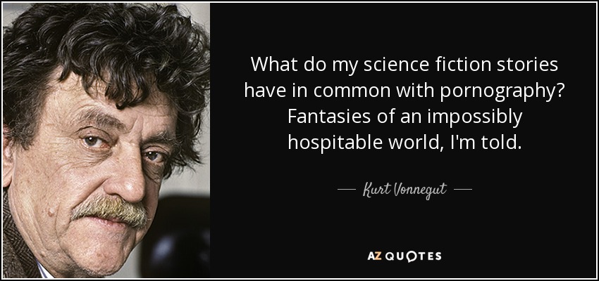 What do my science fiction stories have in common with pornography? Fantasies of an impossibly hospitable world, I'm told. - Kurt Vonnegut