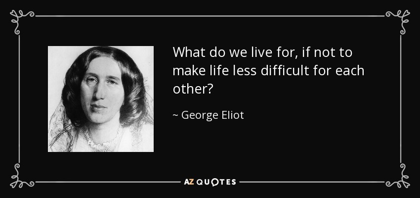 What do we live for, if not to make life less difficult for each other? - George Eliot