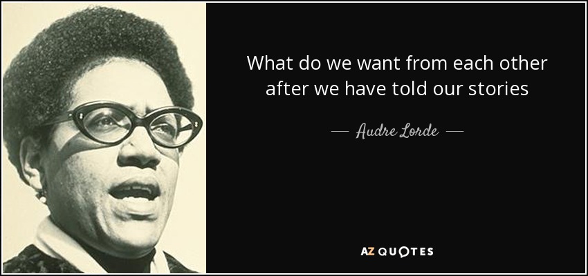 What do we want from each other after we have told our stories - Audre Lorde