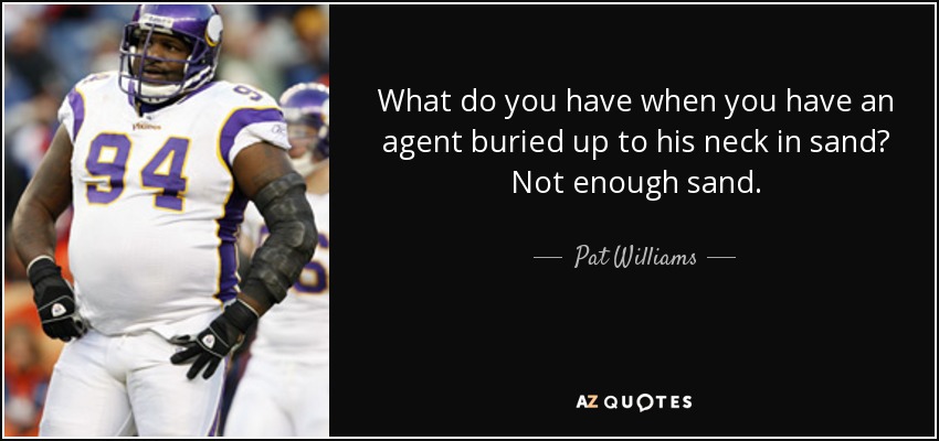 What do you have when you have an agent buried up to his neck in sand? Not enough sand. - Pat Williams