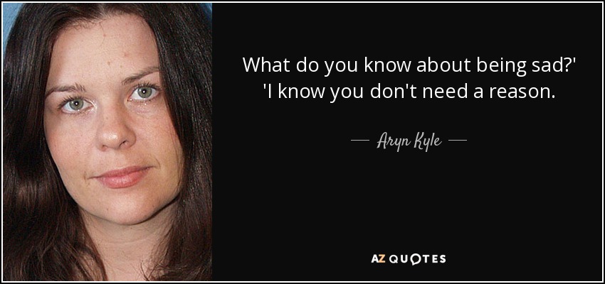 What do you know about being sad?' 'I know you don't need a reason. - Aryn Kyle