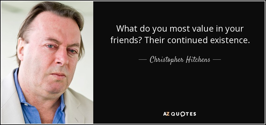 What do you most value in your friends? Their continued existence. - Christopher Hitchens