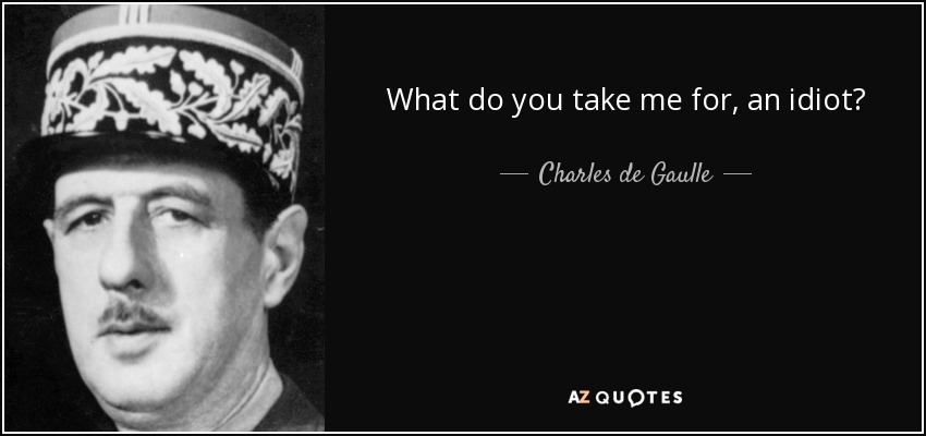 What do you take me for, an idiot? - Charles de Gaulle