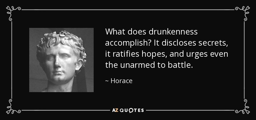 What does drunkenness accomplish? It discloses secrets, it ratifies hopes, and urges even the unarmed to battle. - Horace