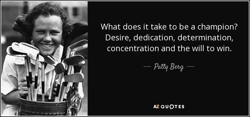 What does it take to be a champion? Desire, dedication, determination, concentration and the will to win. - Patty Berg