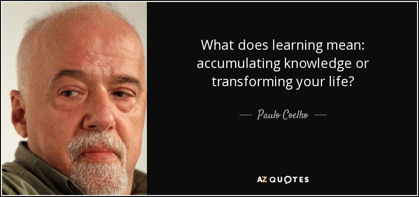 What does learning mean: accumulating knowledge or transforming your life? - Paulo Coelho