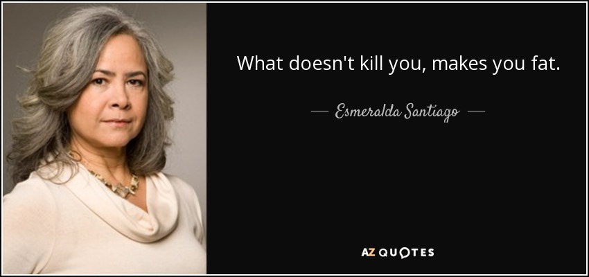 What doesn't kill you, makes you fat. - Esmeralda Santiago