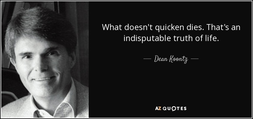 What doesn't quicken dies. That's an indisputable truth of life. - Dean Koontz