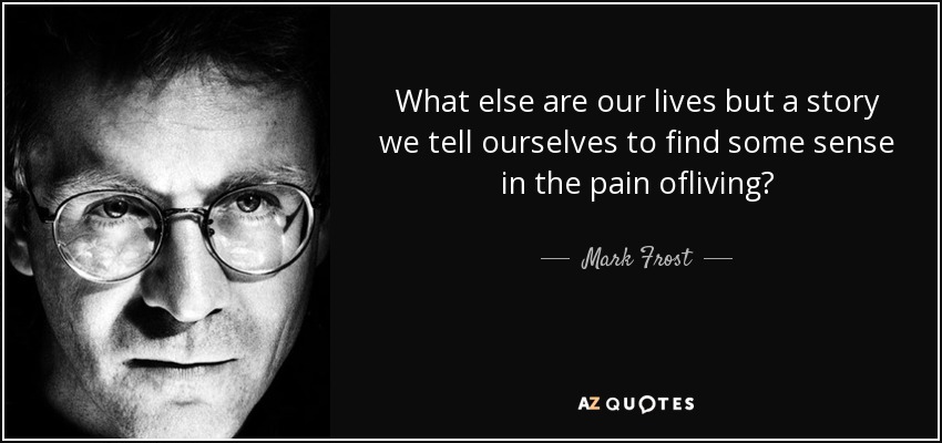 What else are our lives but a story we tell ourselves to find some sense in the pain ofliving? - Mark Frost