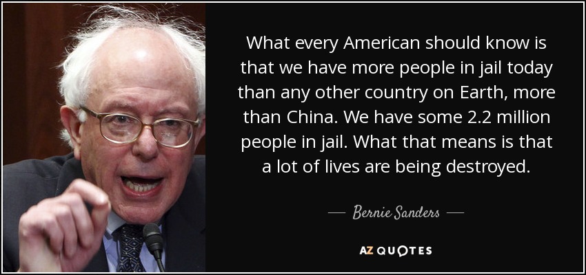 What every American should know is that we have more people in jail today than any other country on Earth, more than China. We have some 2.2 million people in jail. What that means is that a lot of lives are being destroyed. - Bernie Sanders