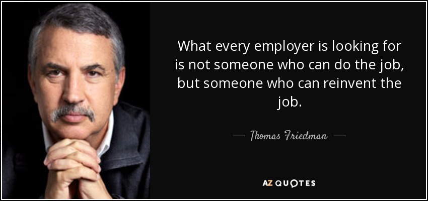 What every employer is looking for is not someone who can do the job, but someone who can reinvent the job. - Thomas Friedman