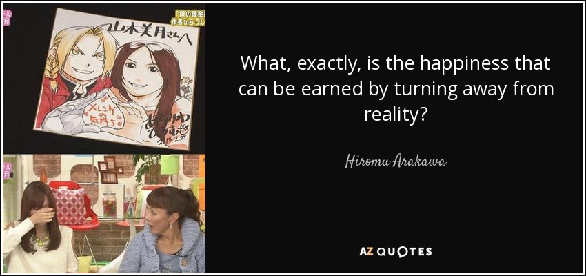 What, exactly, is the happiness that can be earned by turning away from reality? - Hiromu Arakawa