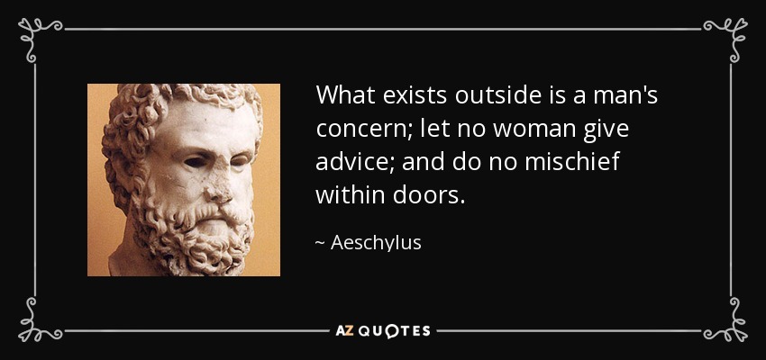 What exists outside is a man's concern; let no woman give advice; and do no mischief within doors. - Aeschylus