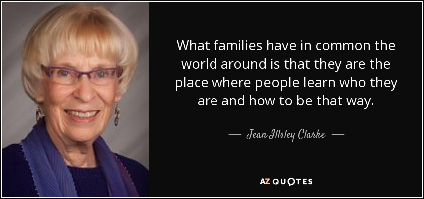 What families have in common the world around is that they are the place where people learn who they are and how to be that way. - Jean Illsley Clarke