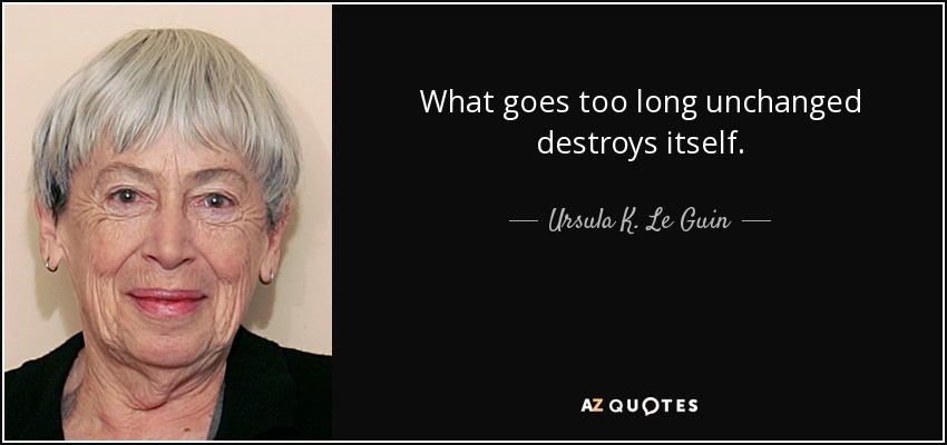 What goes too long unchanged destroys itself. - Ursula K. Le Guin