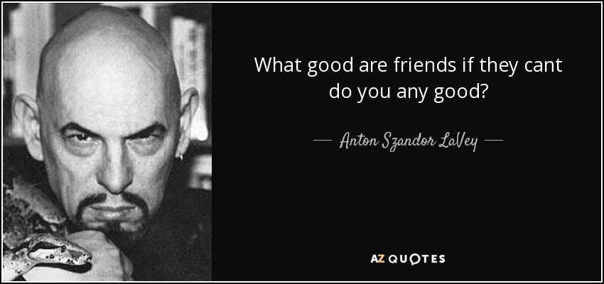 What good are friends if they cant do you any good? - Anton Szandor LaVey