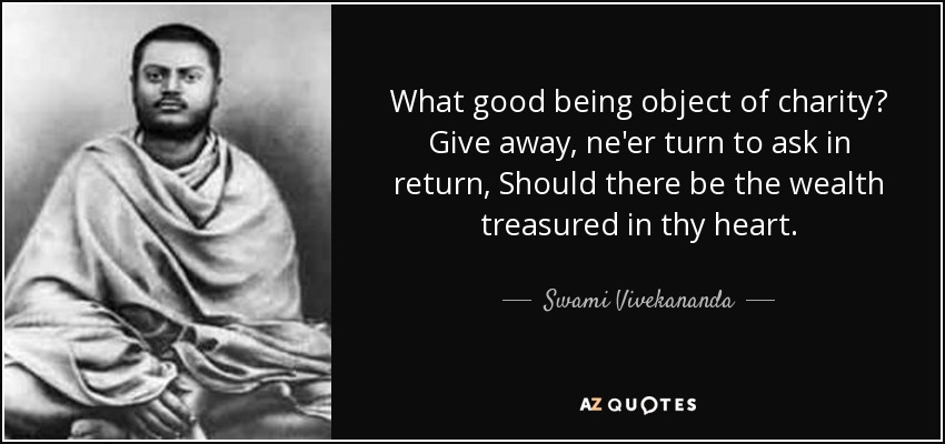 What good being object of charity? Give away, ne'er turn to ask in return, Should there be the wealth treasured in thy heart. - Swami Vivekananda