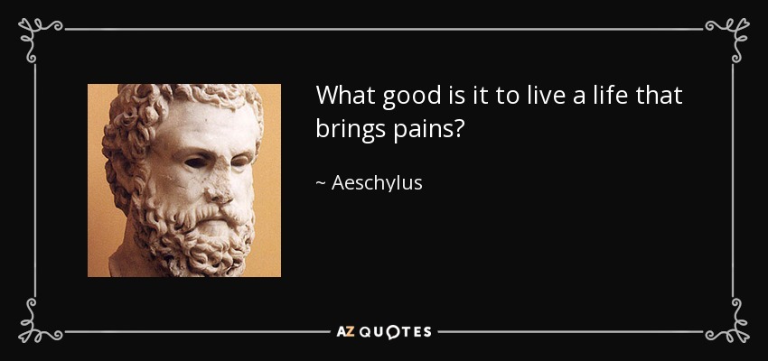 What good is it to live a life that brings pains? - Aeschylus