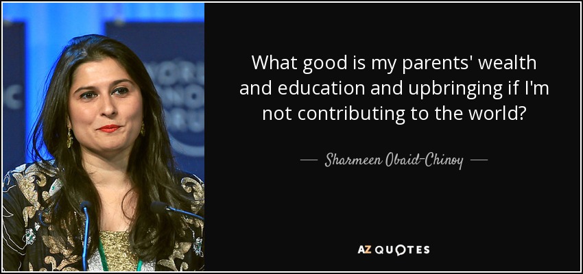 What good is my parents' wealth and education and upbringing if I'm not contributing to the world? - Sharmeen Obaid-Chinoy