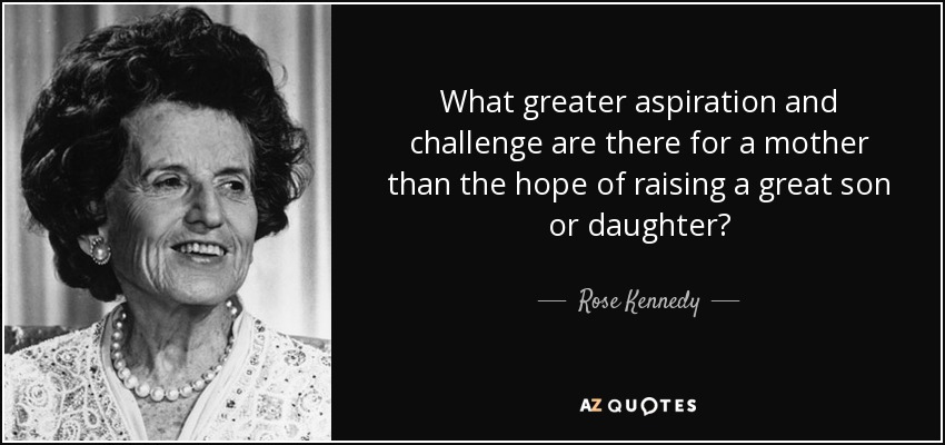 What greater aspiration and challenge are there for a mother than the hope of raising a great son or daughter? - Rose Kennedy