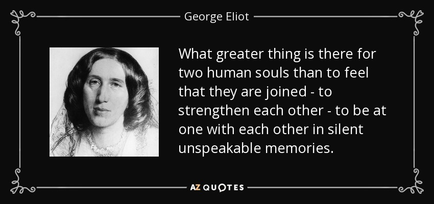 What greater thing is there for two human souls than to feel that they are joined - to strengthen each other - to be at one with each other in silent unspeakable memories. - George Eliot