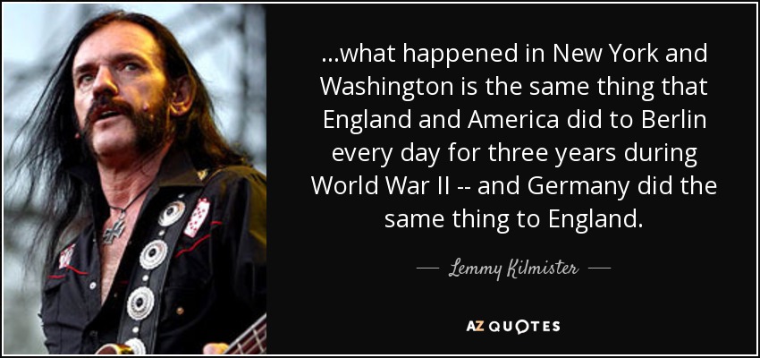 ...what happened in New York and Washington is the same thing that England and America did to Berlin every day for three years during World War II -- and Germany did the same thing to England. - Lemmy Kilmister