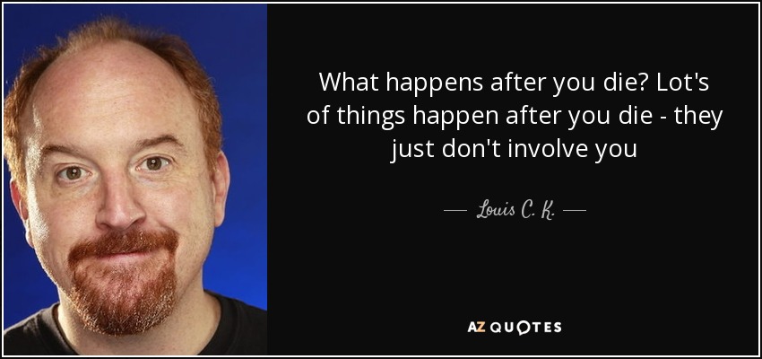 What happens after you die? Lot's of things happen after you die - they just don't involve you - Louis C. K.