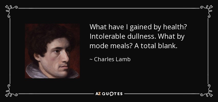 What have I gained by health? Intolerable dullness. What by mode meals? A total blank. - Charles Lamb