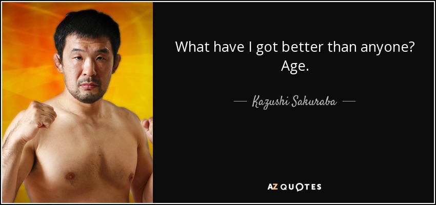 What have I got better than anyone? Age. - Kazushi Sakuraba