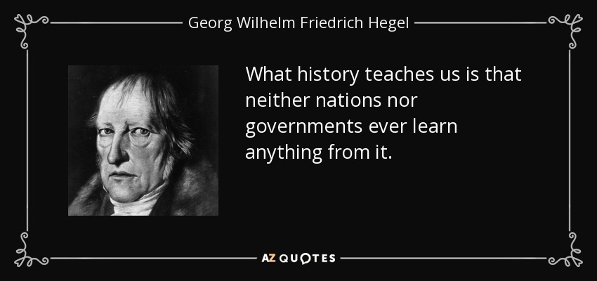 What history teaches us is that neither nations nor governments ever learn anything from it. - Georg Wilhelm Friedrich Hegel