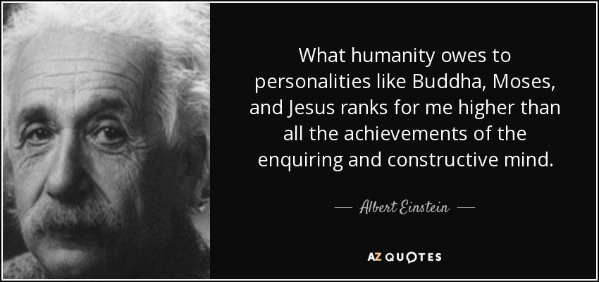 What humanity owes to personalities like Buddha, Moses, and Jesus ranks for me higher than all the achievements of the enquiring and constructive mind. - Albert Einstein