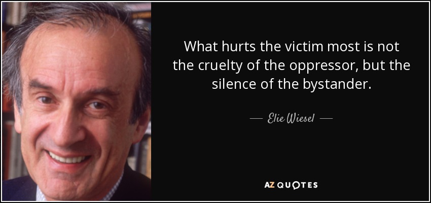 What hurts the victim most is not the cruelty of the oppressor, but the silence of the bystander. - Elie Wiesel