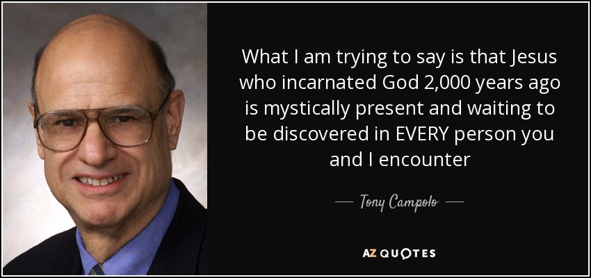 What I am trying to say is that Jesus who incarnated God 2,000 years ago is mystically present and waiting to be discovered in EVERY person you and I encounter - Tony Campolo