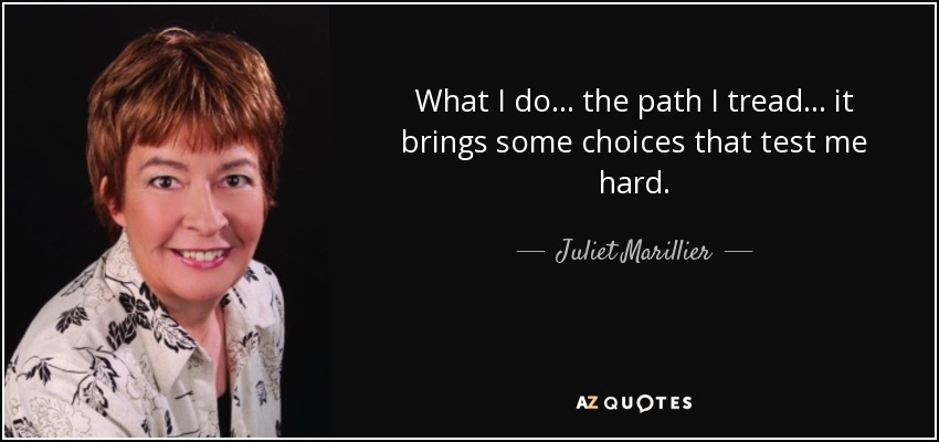 What I do . . . the path I tread . . . it brings some choices that test me hard. - Juliet Marillier