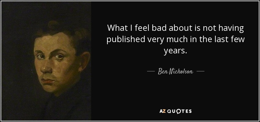 What I feel bad about is not having published very much in the last few years. - Ben Nicholson