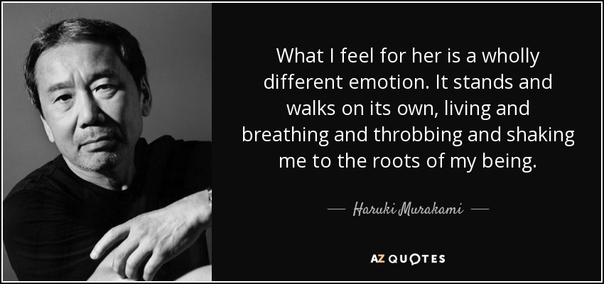 What I feel for her is a wholly different emotion. It stands and walks on its own, living and breathing and throbbing and shaking me to the roots of my being. - Haruki Murakami