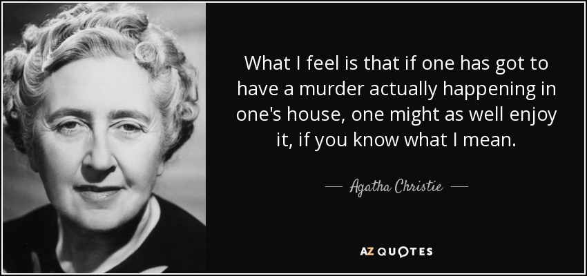 What I feel is that if one has got to have a murder actually happening in one's house, one might as well enjoy it, if you know what I mean. - Agatha Christie