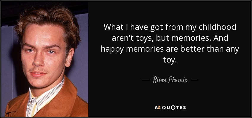 What I have got from my childhood aren't toys, but memories. And happy memories are better than any toy. - River Phoenix