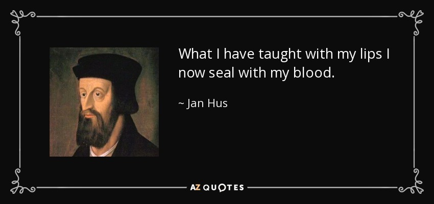 What I have taught with my lips I now seal with my blood. - Jan Hus
