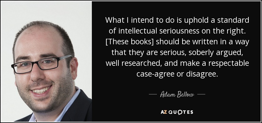 What I intend to do is uphold a standard of intellectual seriousness on the right. [These books] should be written in a way that they are serious, soberly argued, well researched, and make a respectable case-agree or disagree. - Adam Bellow