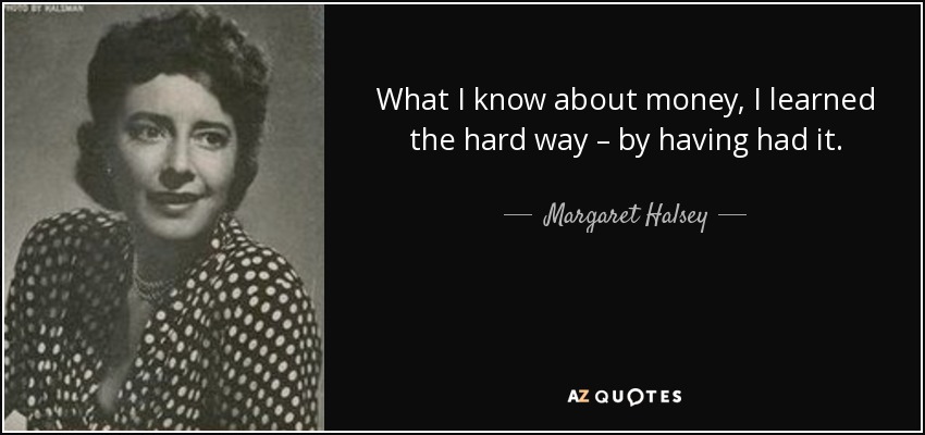 What I know about money, I learned the hard way – by having had it. - Margaret Halsey